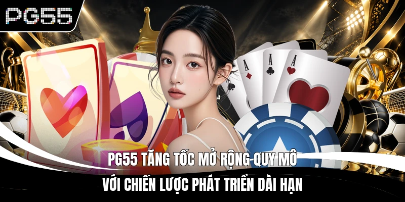 PG55 tăng tốc mở rộng quy mô với chiến lược phát triển dài hạn