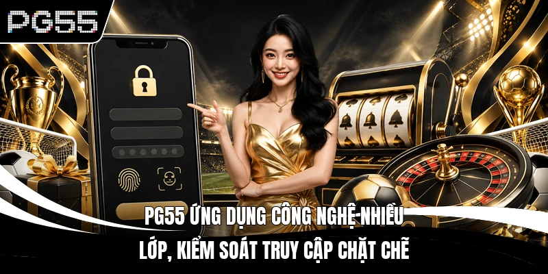 PG55 ứng dụng công nghệ nhiều lớp, kiểm soát truy cập chặt chẽ